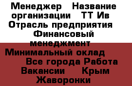 Менеджер › Название организации ­ ТТ-Ив › Отрасль предприятия ­ Финансовый менеджмент › Минимальный оклад ­ 35 000 - Все города Работа » Вакансии   . Крым,Жаворонки